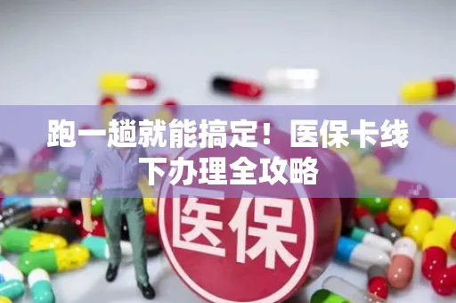 跑一趟就能搞定！医保卡线下办理全攻略